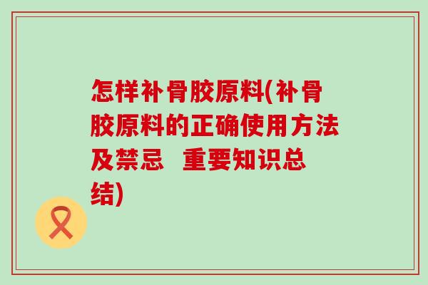 怎样补骨胶原料(补骨胶原料的正确使用方法及禁忌  重要知识总结)