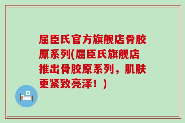 屈臣氏官方旗舰店骨胶原系列(屈臣氏旗舰店推出骨胶原系列，肌肤更紧致亮泽！)