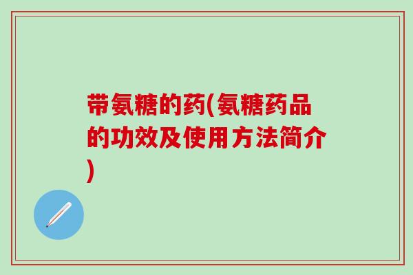 带氨糖的药(氨糖药品的功效及使用方法简介)