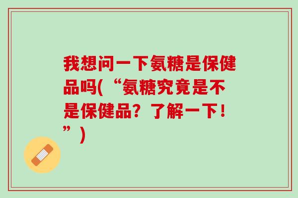 我想问一下氨糖是保健品吗(“氨糖究竟是不是保健品？了解一下！”)