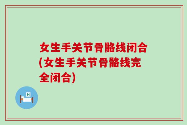 女生手关节骨骼线闭合(女生手关节骨骼线完全闭合)