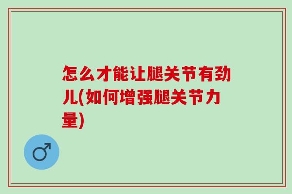 怎么才能让腿关节有劲儿(如何增强腿关节力量)