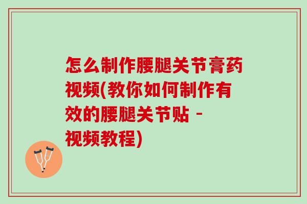 怎么制作腰腿关节膏药视频(教你如何制作有效的腰腿关节贴 - 视频教程)