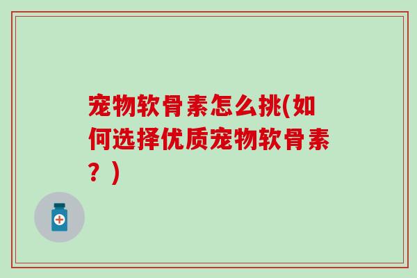 宠物软骨素怎么挑(如何选择优质宠物软骨素？)