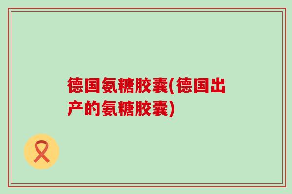 德国氨糖胶囊(德国出产的氨糖胶囊)