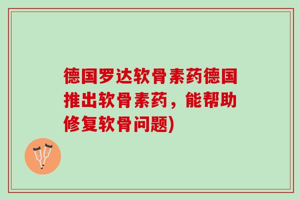 德国罗达软骨素药德国推出软骨素药，能帮助修复软骨问题)