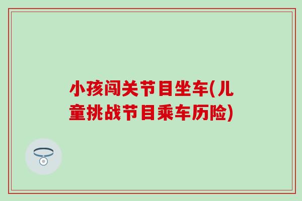 小孩闯关节目坐车(儿童挑战节目乘车历险)