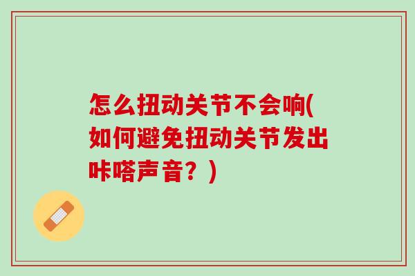 怎么扭动关节不会响(如何避免扭动关节发出咔嗒声音？)