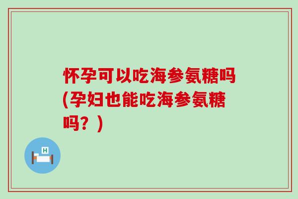 怀孕可以吃海参氨糖吗(孕妇也能吃海参氨糖吗？)