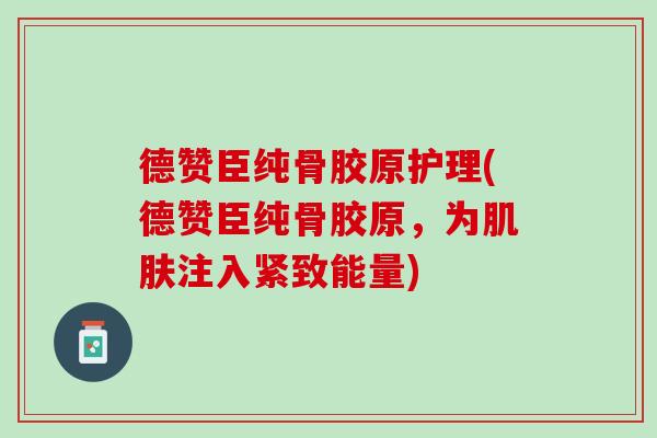 德赞臣纯骨胶原护理(德赞臣纯骨胶原，为肌肤注入紧致能量)