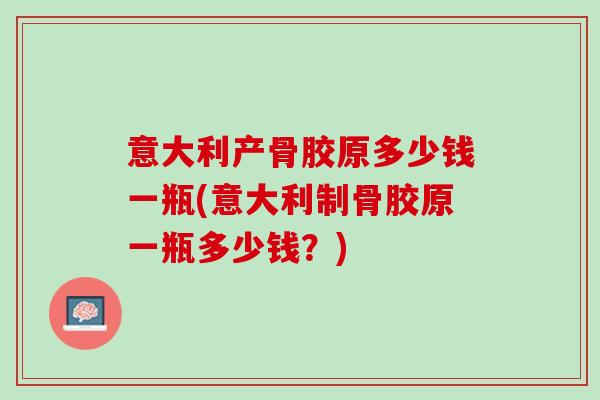 意大利产骨胶原多少钱一瓶(意大利制骨胶原一瓶多少钱？)