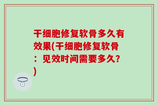 干细胞修复软骨多久有效果(干细胞修复软骨：见效时间需要多久？)