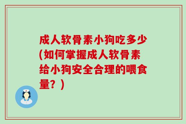 成人软骨素小狗吃多少(如何掌握成人软骨素给小狗安全合理的喂食量？)