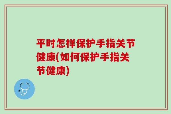 平时怎样保护手指关节健康(如何保护手指关节健康)