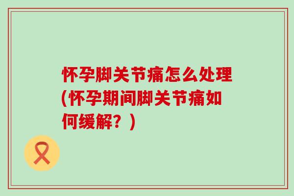 怀孕脚关节痛怎么处理(怀孕期间脚关节痛如何缓解？)
