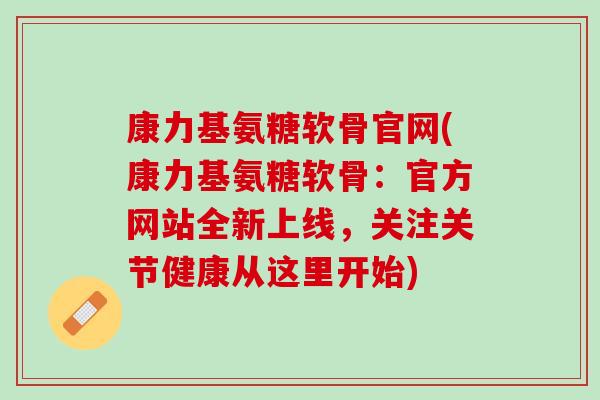 康力基氨糖软骨官网(康力基氨糖软骨：官方网站全新上线，关注关节健康从这里开始)