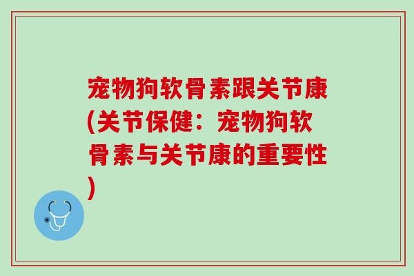 宠物狗软骨素跟关节康(关节保健：宠物狗软骨素与关节康的重要性)