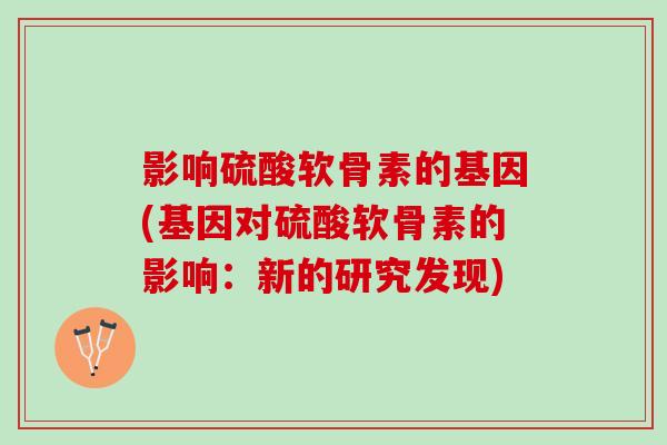 影响硫酸软骨素的基因(基因对硫酸软骨素的影响：新的研究发现)