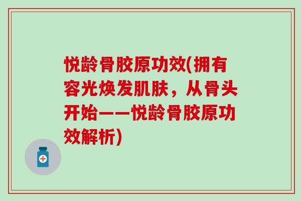 悦龄骨胶原功效(拥有容光焕发肌肤，从骨头开始——悦龄骨胶原功效解析)