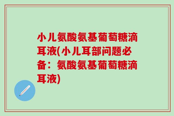 小儿氨酸氨基葡萄糖滴耳液(小儿耳部问题必备：氨酸氨基葡萄糖滴耳液)