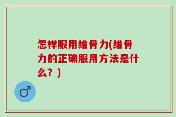 怎样服用维骨力(维骨力的正确服用方法是什么？)