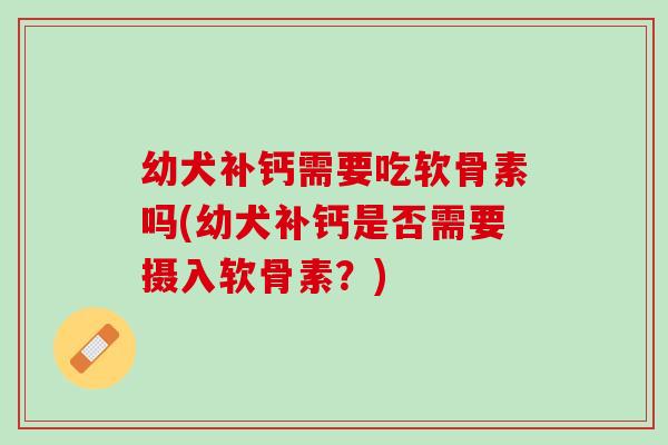 幼犬补钙需要吃软骨素吗(幼犬补钙是否需要摄入软骨素？)