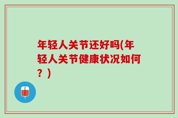 年轻人关节还好吗(年轻人关节健康状况如何？)