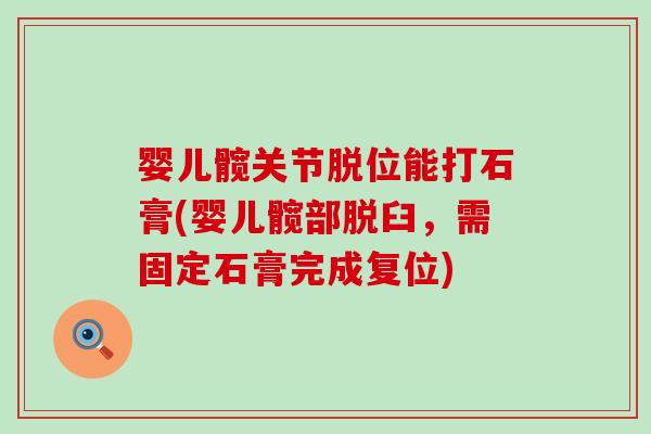 婴儿髋关节脱位能打石膏(婴儿髋部脱臼，需固定石膏完成复位)