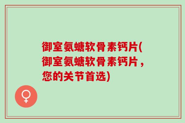 御室氨螗软骨素钙片(御室氨螗软骨素钙片，您的关节首选)