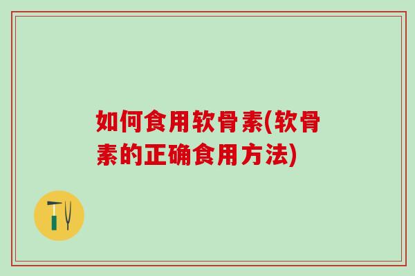 如何食用软骨素(软骨素的正确食用方法)