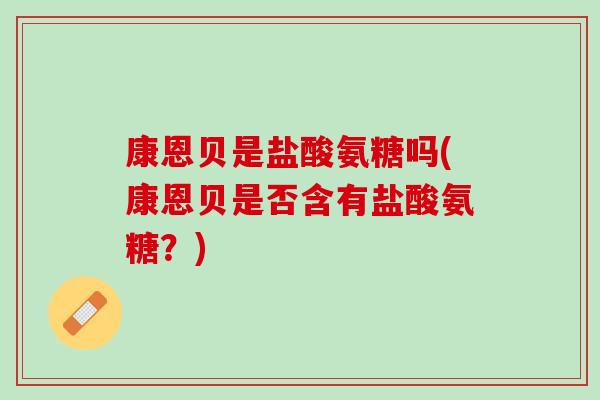 康恩贝是盐酸氨糖吗(康恩贝是否含有盐酸氨糖？)