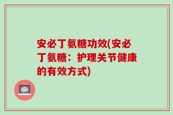 安必丁氨糖功效(安必丁氨糖：护理关节健康的有效方式)
