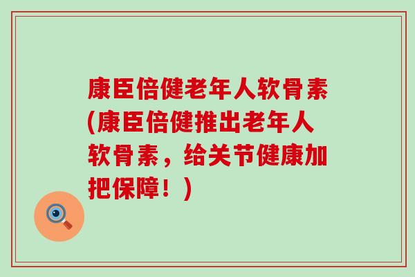 康臣倍健老年人软骨素(康臣倍健推出老年人软骨素，给关节健康加把保障！)