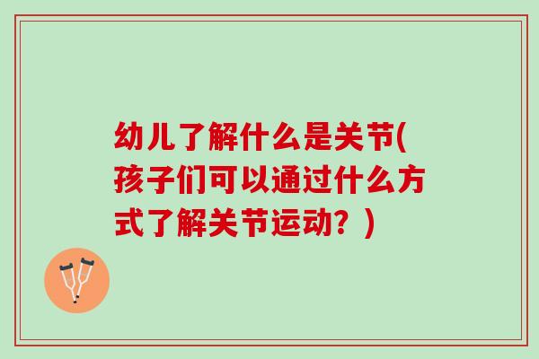 幼儿了解什么是关节(孩子们可以通过什么方式了解关节运动？)
