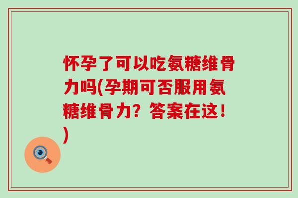 怀孕了可以吃氨糖维骨力吗(孕期可否服用氨糖维骨力？答案在这！)