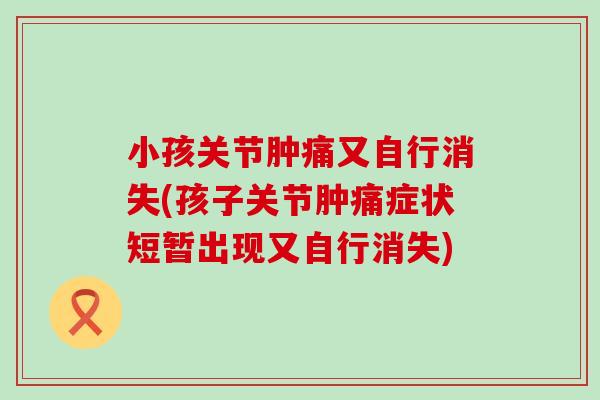 小孩关节肿痛又自行消失(孩子关节肿痛症状短暂出现又自行消失)