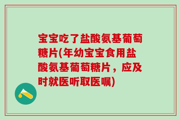 宝宝吃了盐酸氨基葡萄糖片(年幼宝宝食用盐酸氨基葡萄糖片，应及时就医听取医嘱)