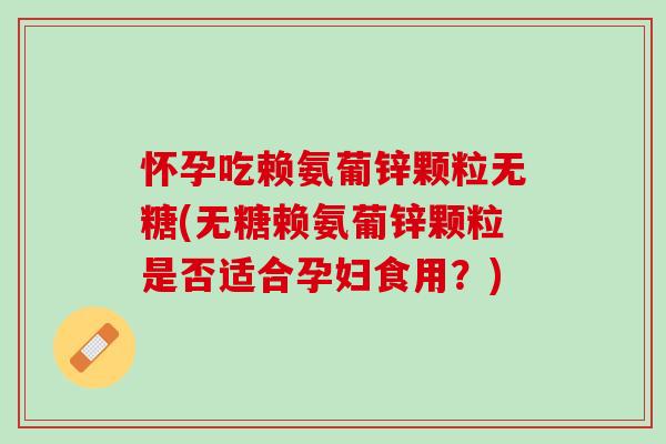 怀孕吃赖氨葡锌颗粒无糖(无糖赖氨葡锌颗粒是否适合孕妇食用？)