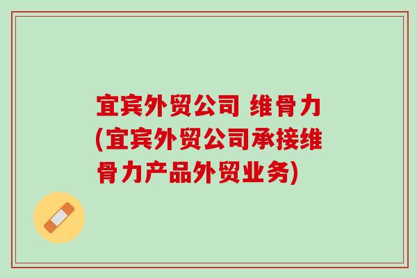 宜宾外贸公司 维骨力(宜宾外贸公司承接维骨力产品外贸业务) 宜宾外贸公司 维骨力(宜宾外贸公司承接维骨力产品外贸业务)