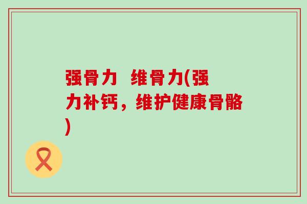 强骨力  维骨力(强力补钙，维护健康骨骼)