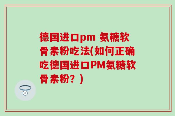 德国进口pm 氨糖软骨素粉吃法(如何正确吃德国进口PM氨糖软骨素粉？)