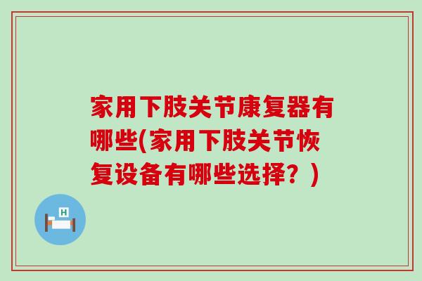 家用下肢关节康复器有哪些(家用下肢关节恢复设备有哪些选择？)