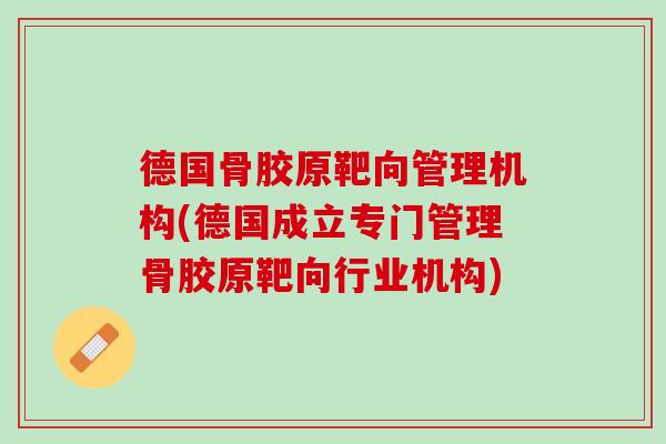 德国骨胶原靶向管理机构(德国成立专门管理骨胶原靶向行业机构)