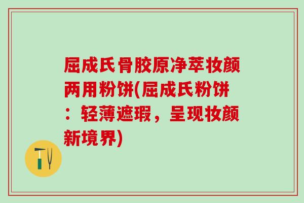 屈成氏骨胶原净萃妆颜两用粉饼(屈成氏粉饼：轻薄遮瑕，呈现妆颜新境界)