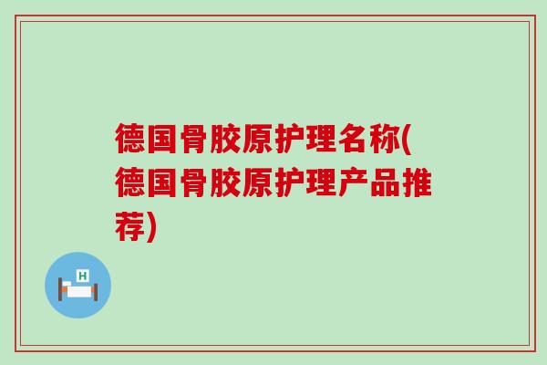 德国骨胶原护理名称(德国骨胶原护理产品推荐)