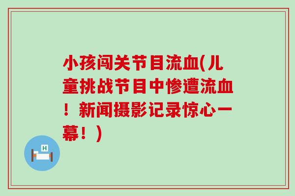 小孩闯关节目流血(儿童挑战节目中惨遭流血！新闻摄影记录惊心一幕！)