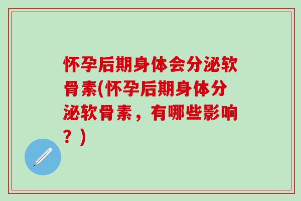 怀孕后期身体会分泌软骨素(怀孕后期身体分泌软骨素，有哪些影响？)