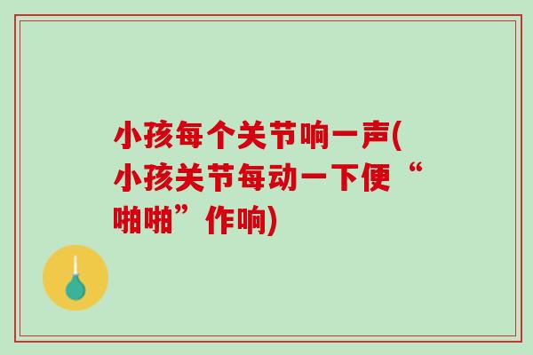 小孩每个关节响一声(小孩关节每动一下便“啪啪”作响)
