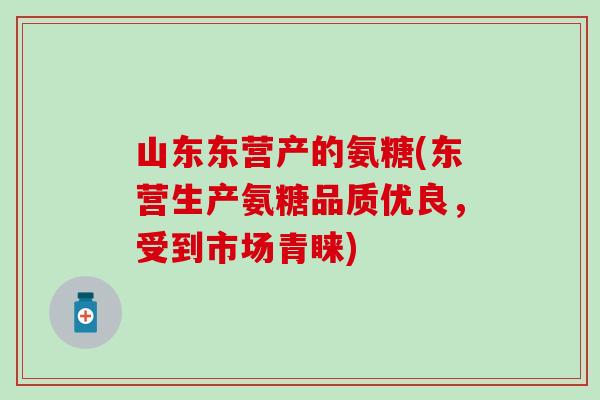 山东东营产的氨糖(东营生产氨糖品质优良，受到市场青睐)