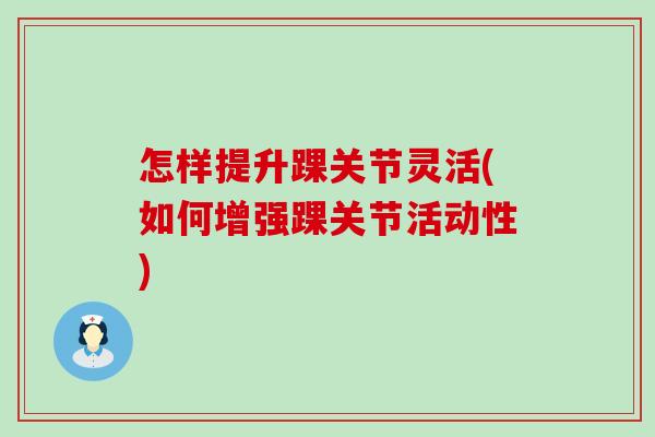 怎样提升踝关节灵活(如何增强踝关节活动性)